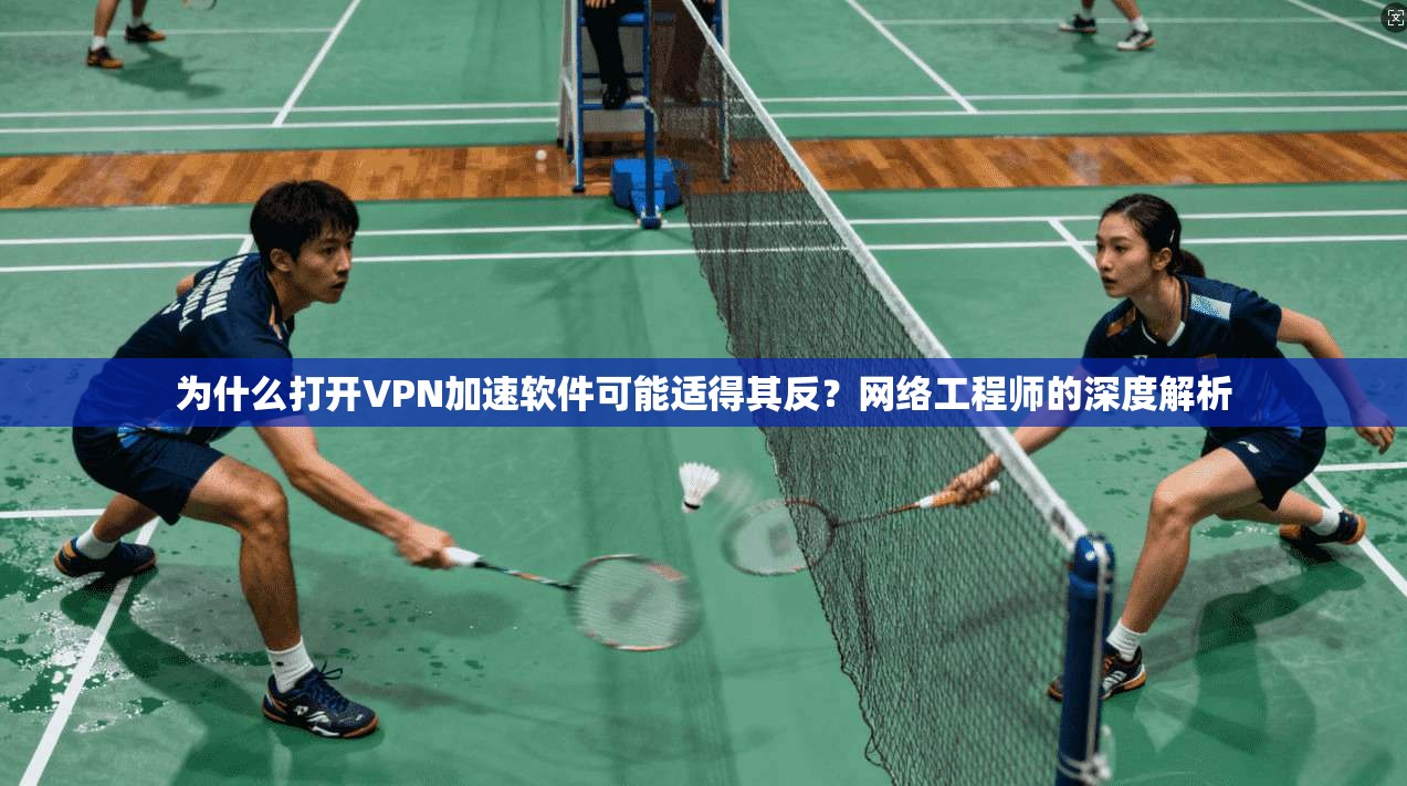 为什么打开VPN加速软件可能适得其反？网络工程师的深度解析