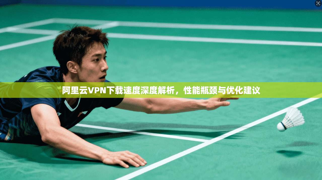 阿里云VPN下载速度深度解析,性能瓶颈与优化建议 阿里云VPN下载速度深度解析,性能瓶颈与优化建议