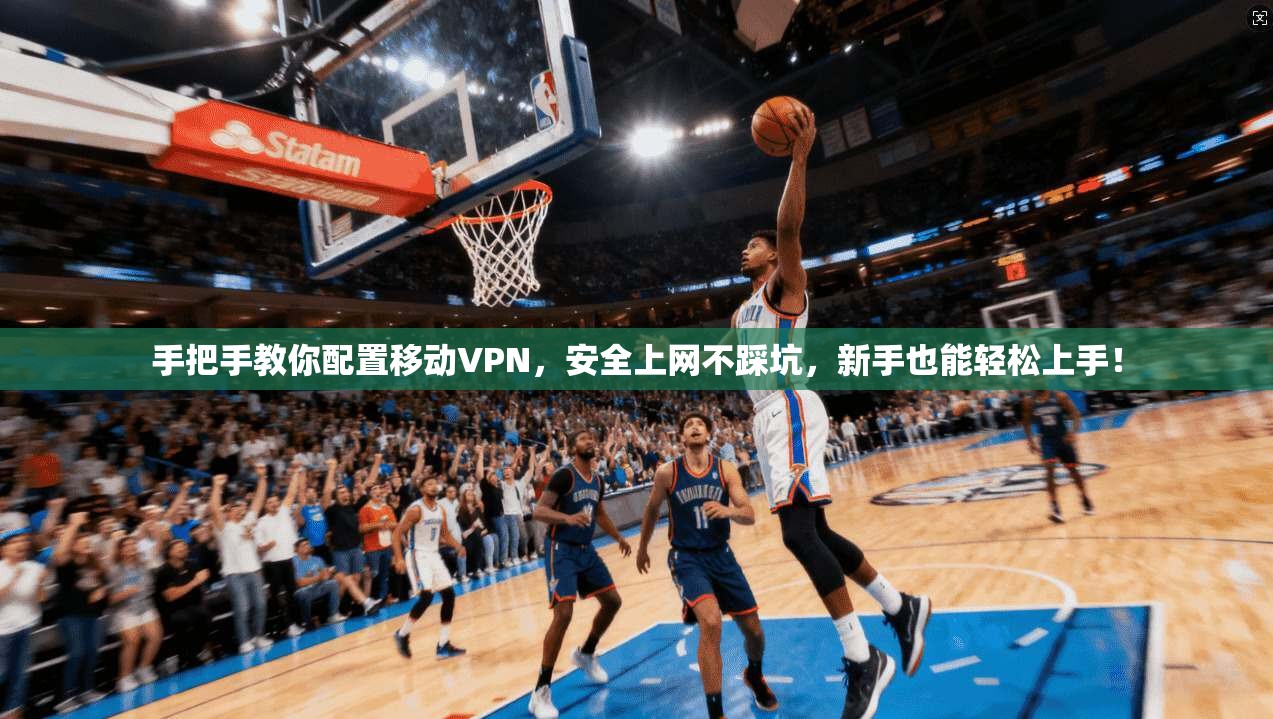 手把手教你配置移动VPN，安全上网不踩坑，新手也能轻松上手！