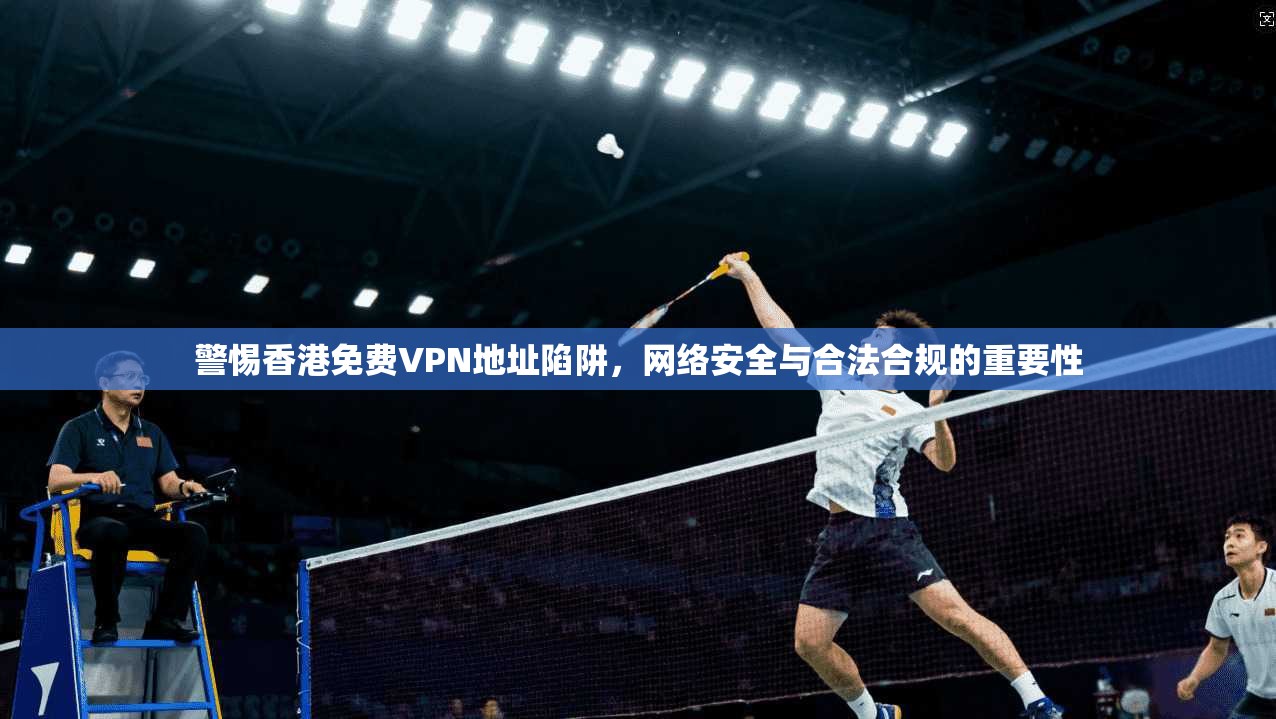 警惕香港免费VPN地址陷阱，网络安全与合法合规的重要性