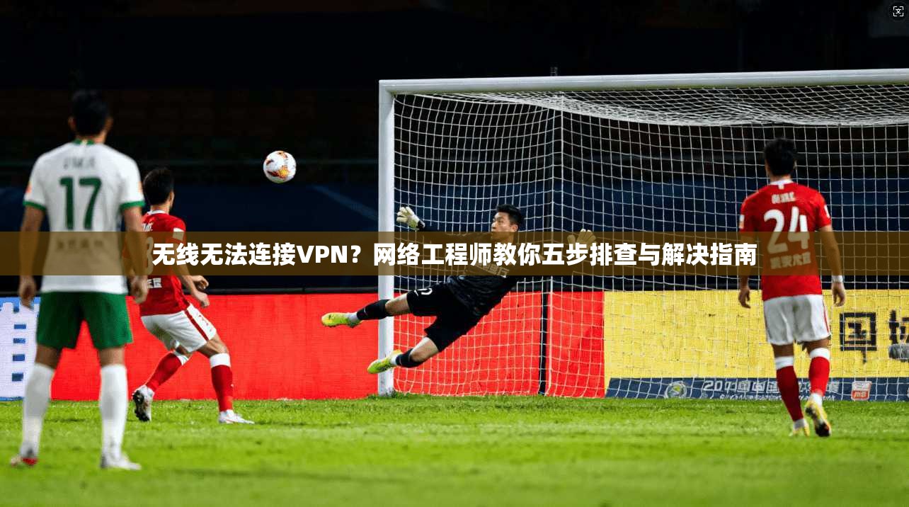 无线无法连接VPN？网络工程师教你五步排查与解决指南