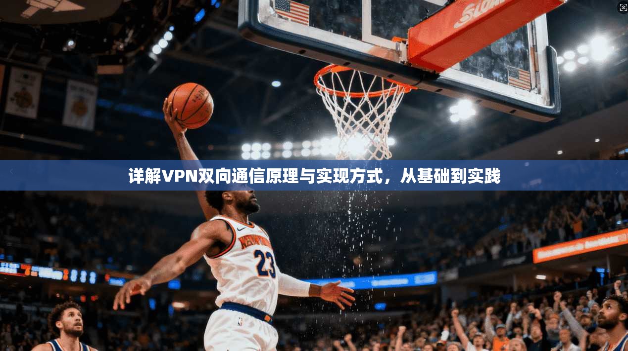 详解VPN双向通信原理与实现方式，从基础到实践