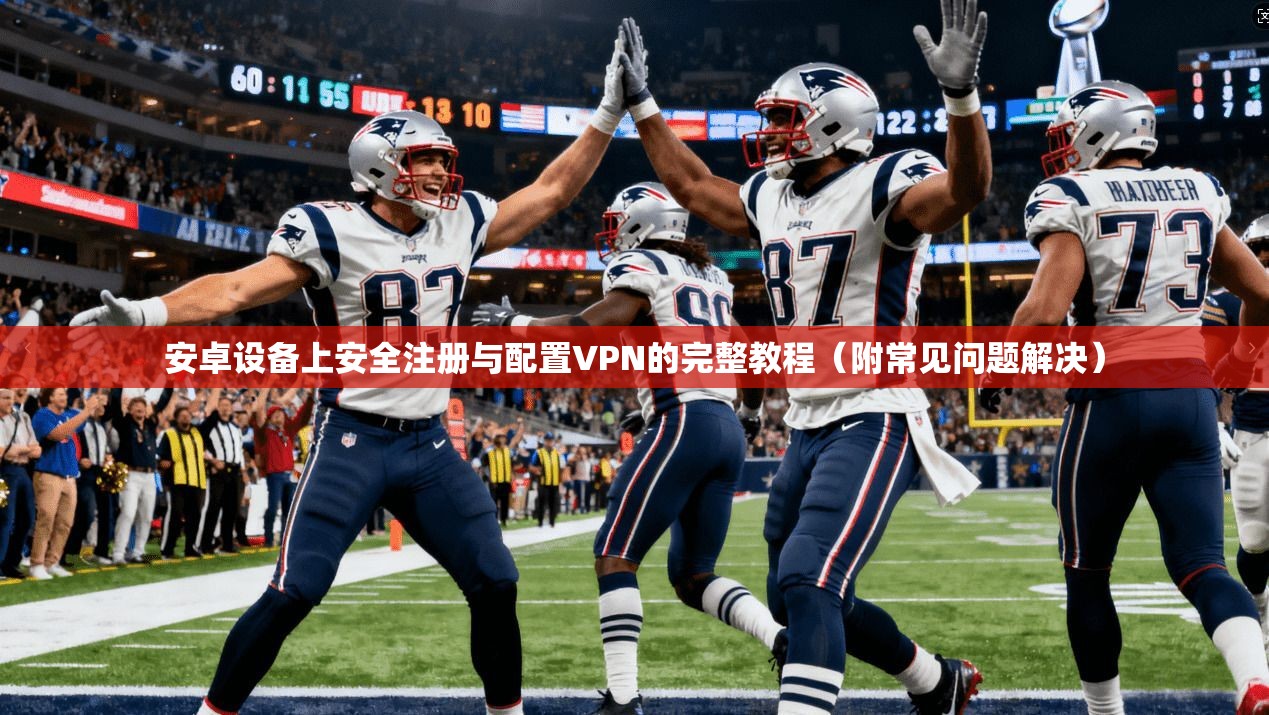 安卓设备上安全注册与配置VPN的完整教程（附常见问题解决）