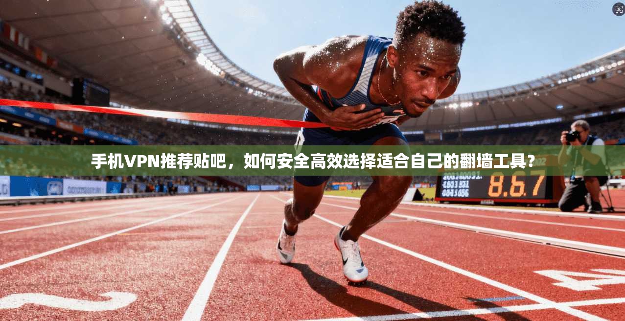 手机VPN推荐贴吧，如何安全高效选择适合自己的翻墙工具？