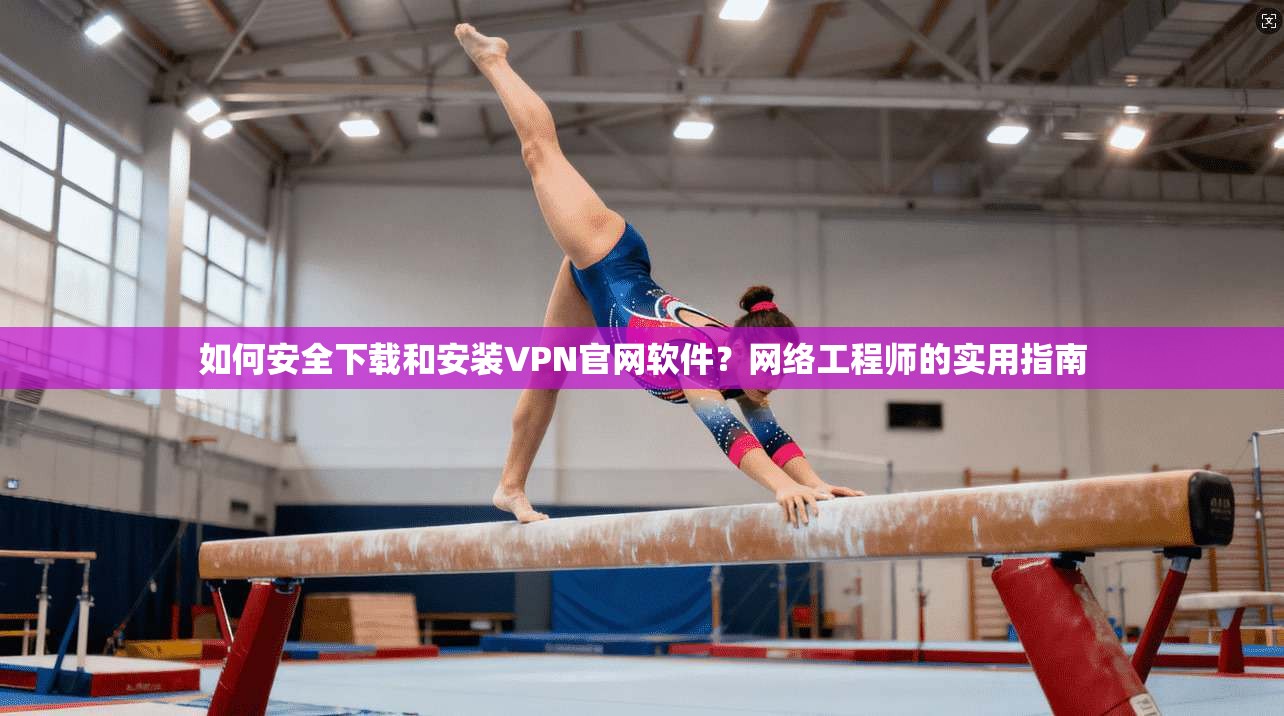 如何安全下载和安装VPN官网软件？网络工程师的实用指南