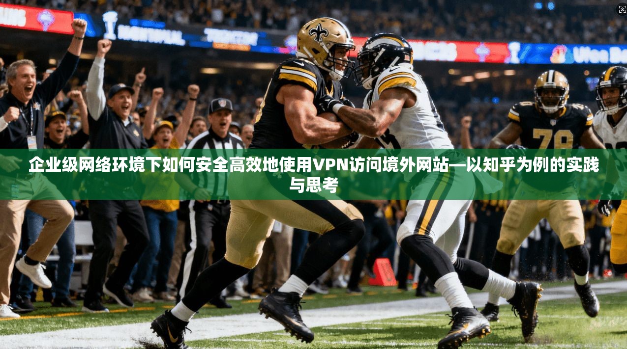 企业级网络环境下如何安全高效地使用VPN访问境外网站—以知乎为例的实践与思考