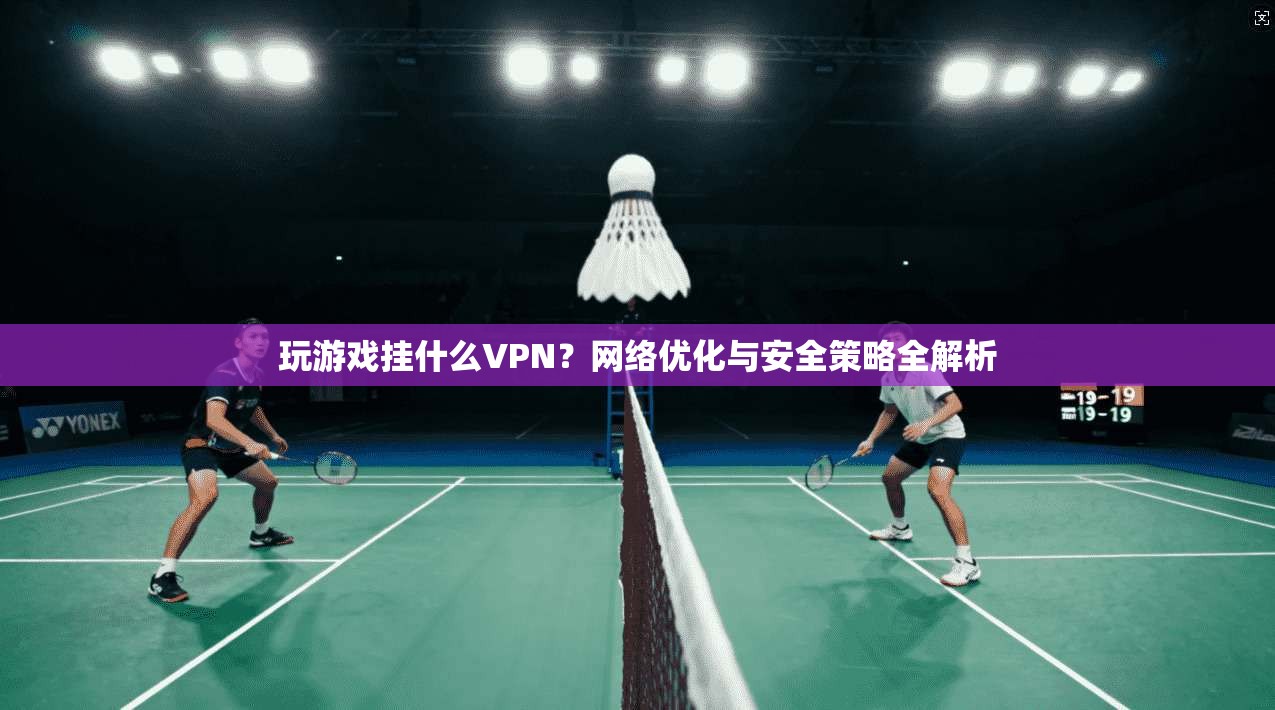 玩游戏挂什么VPN？网络优化与安全策略全解析