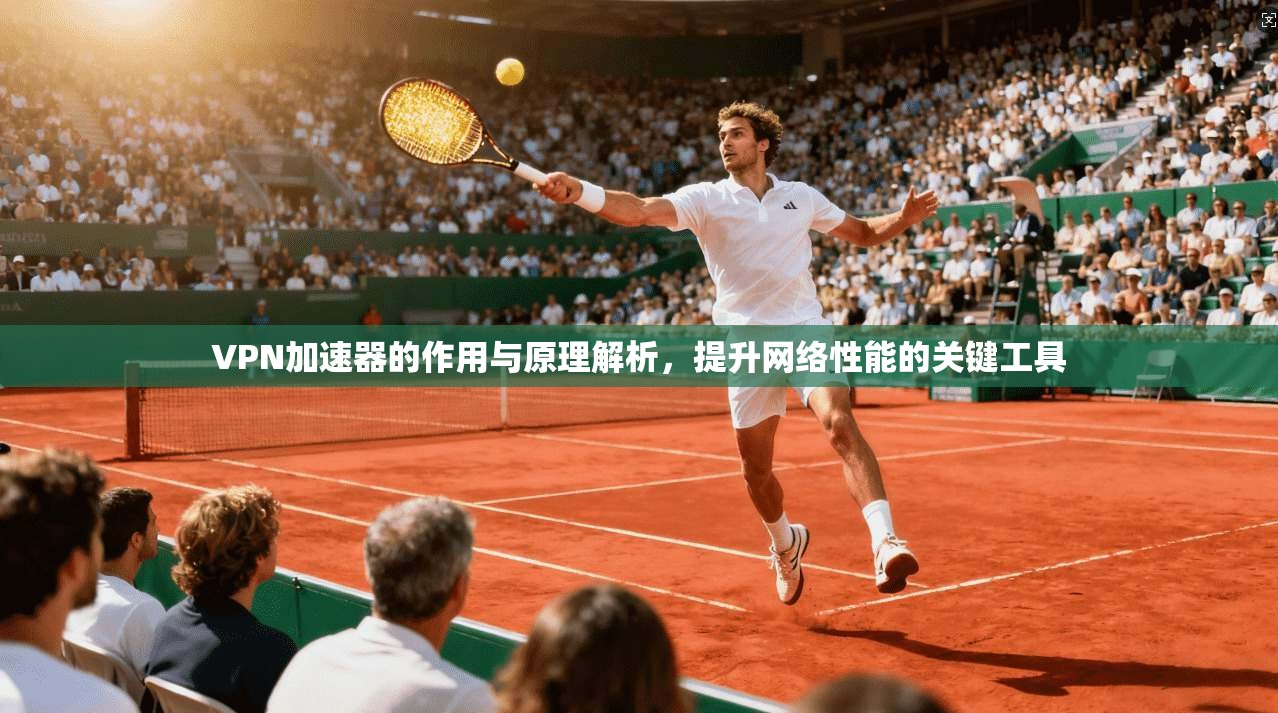 VPN加速器的作用与原理解析，提升网络性能的关键工具