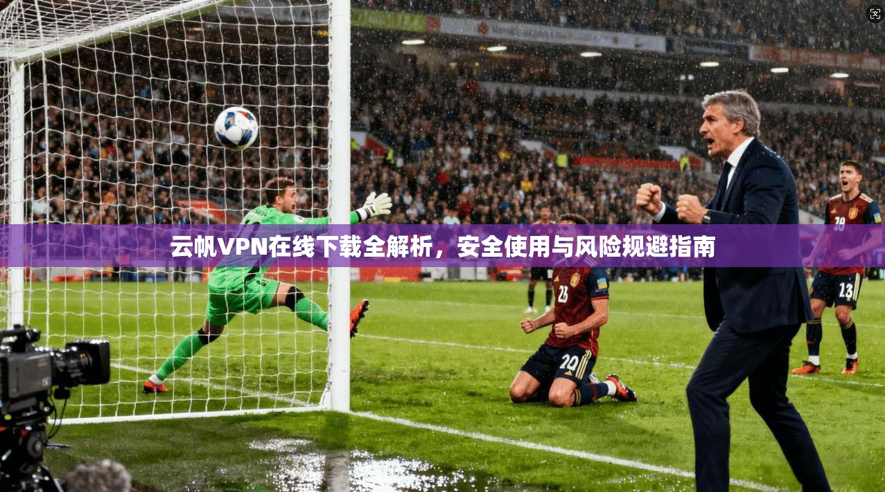 云帆VPN在线下载全解析，安全使用与风险规避指南