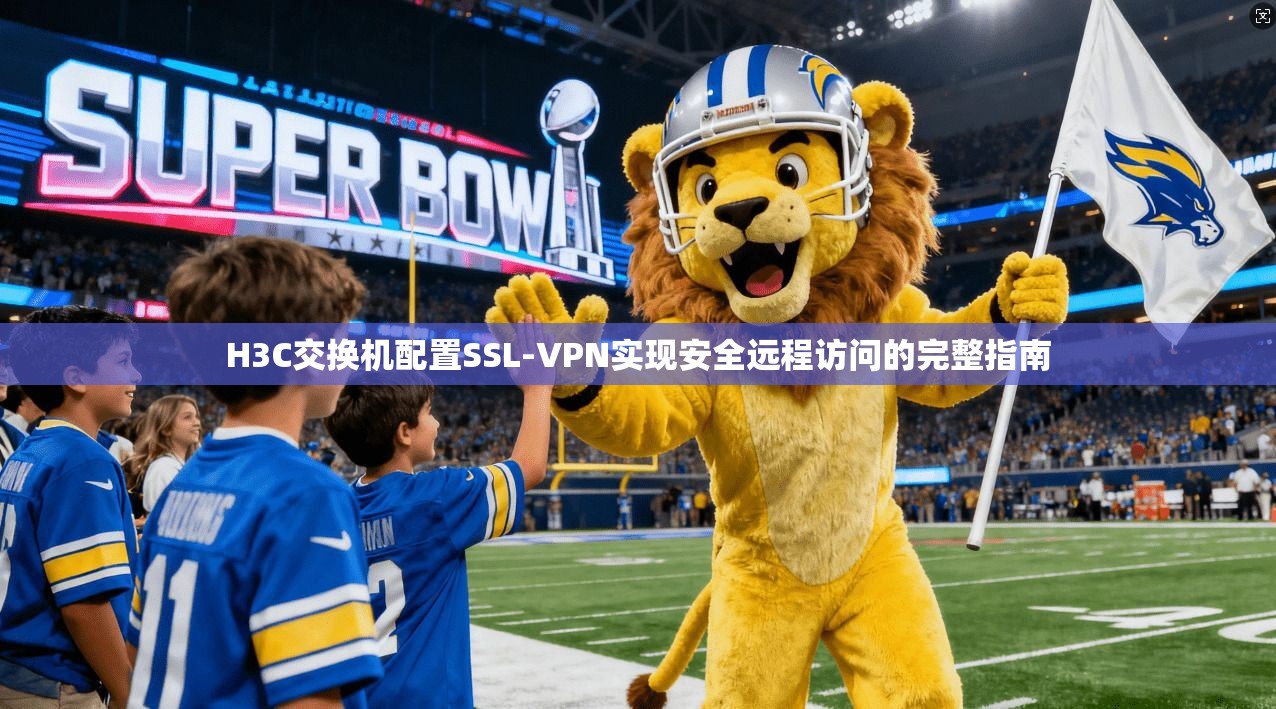 H3C交换机配置SSL-VPN实现安全远程访问的完整指南