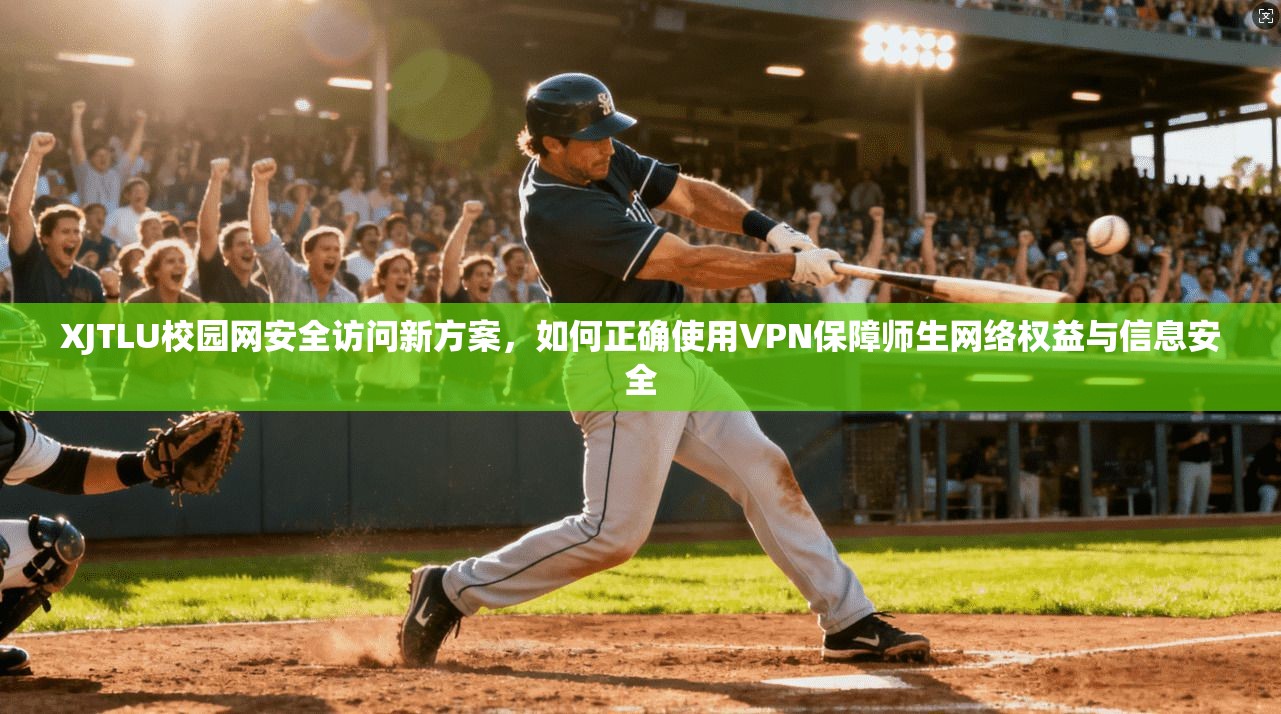XJTLU校园网安全访问新方案，如何正确使用VPN保障师生网络权益与信息安全