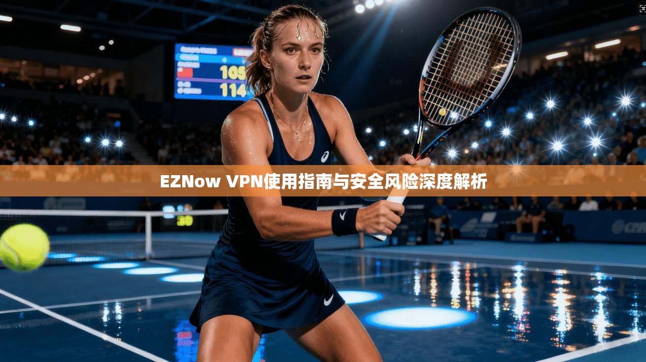 EZNow VPN使用指南与安全风险深度解析