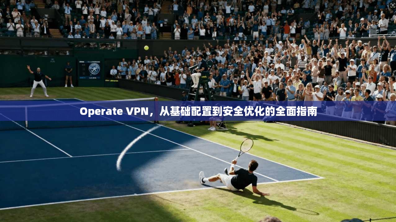 Operate VPN，从基础配置到安全优化的全面指南