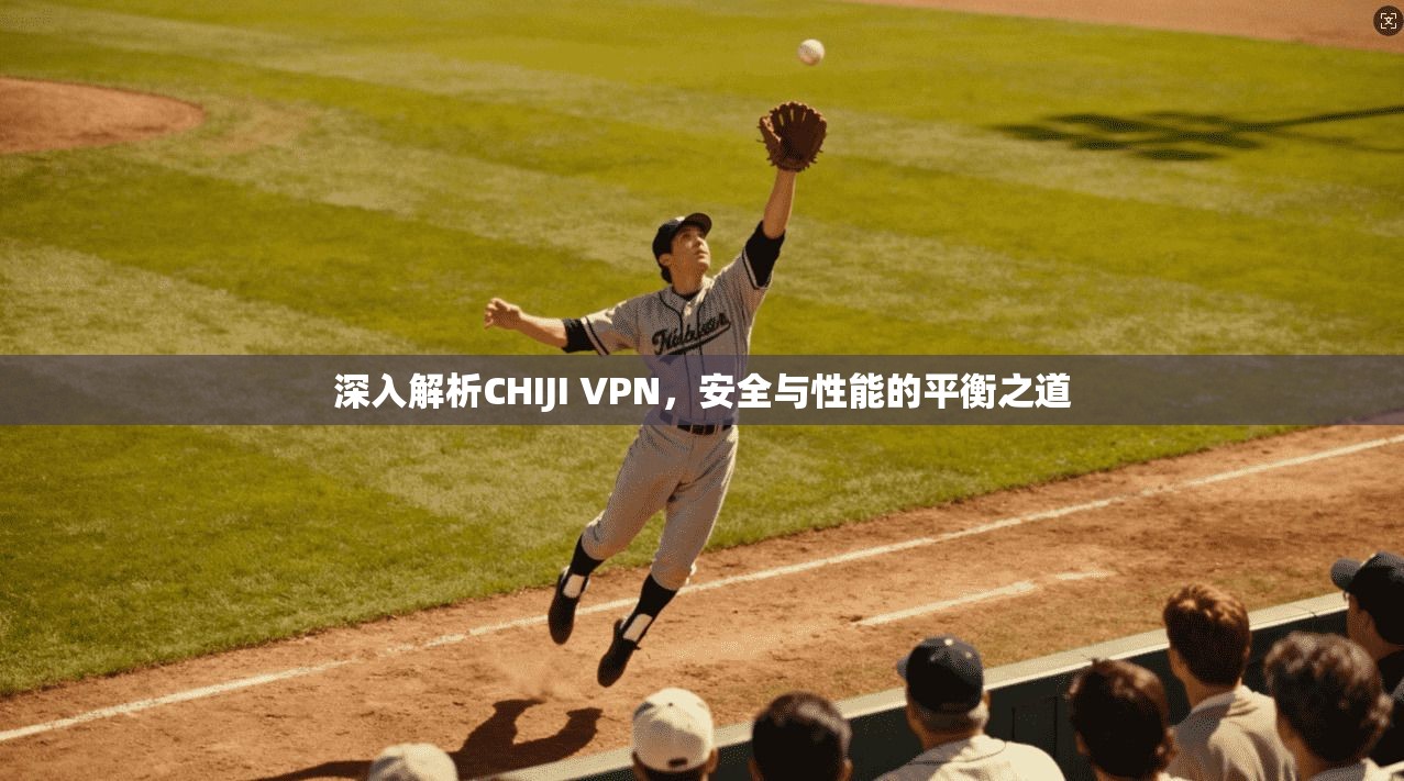深入解析CHIJI VPN,安全与性能的平衡之道 深入解析CHIJI VPN,安全与性能的平衡之道