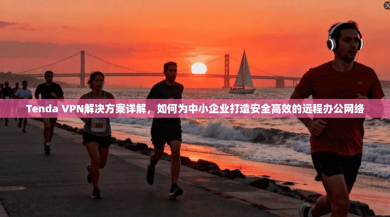 Tenda VPN解决方案详解，如何为中小企业打造安全高效的远程办公网络