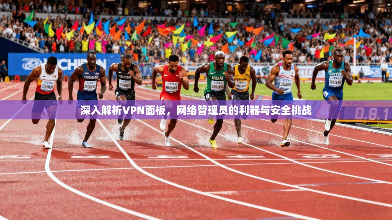 深入解析VPN面板，网络管理员的利器与安全挑战