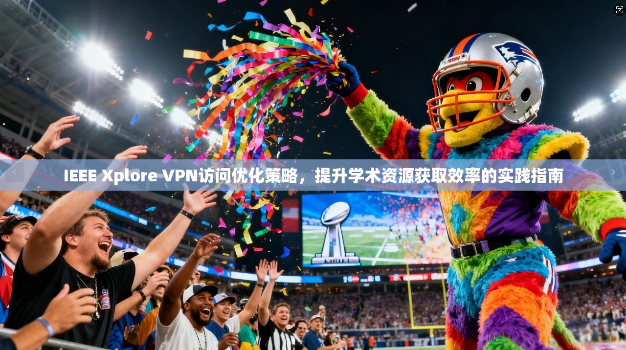IEEE Xplore VPN访问优化策略，提升学术资源获取效率的实践指南