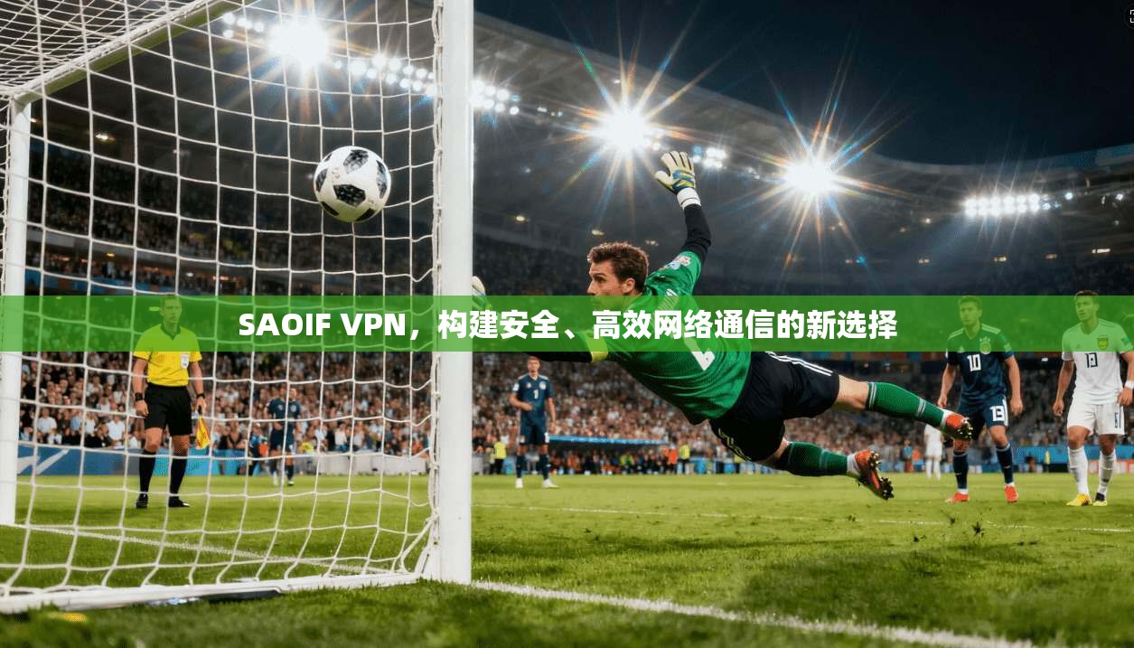 SAOIF VPN，构建安全、高效网络通信的新选择