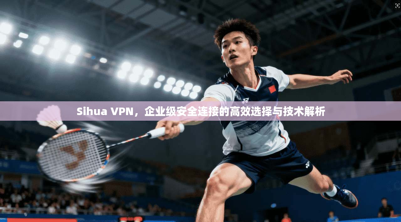 Sihua VPN,企业级安全连接的高效选择与技术解析 Sihua VPN,企业级安全连接的高效选择与技术解析