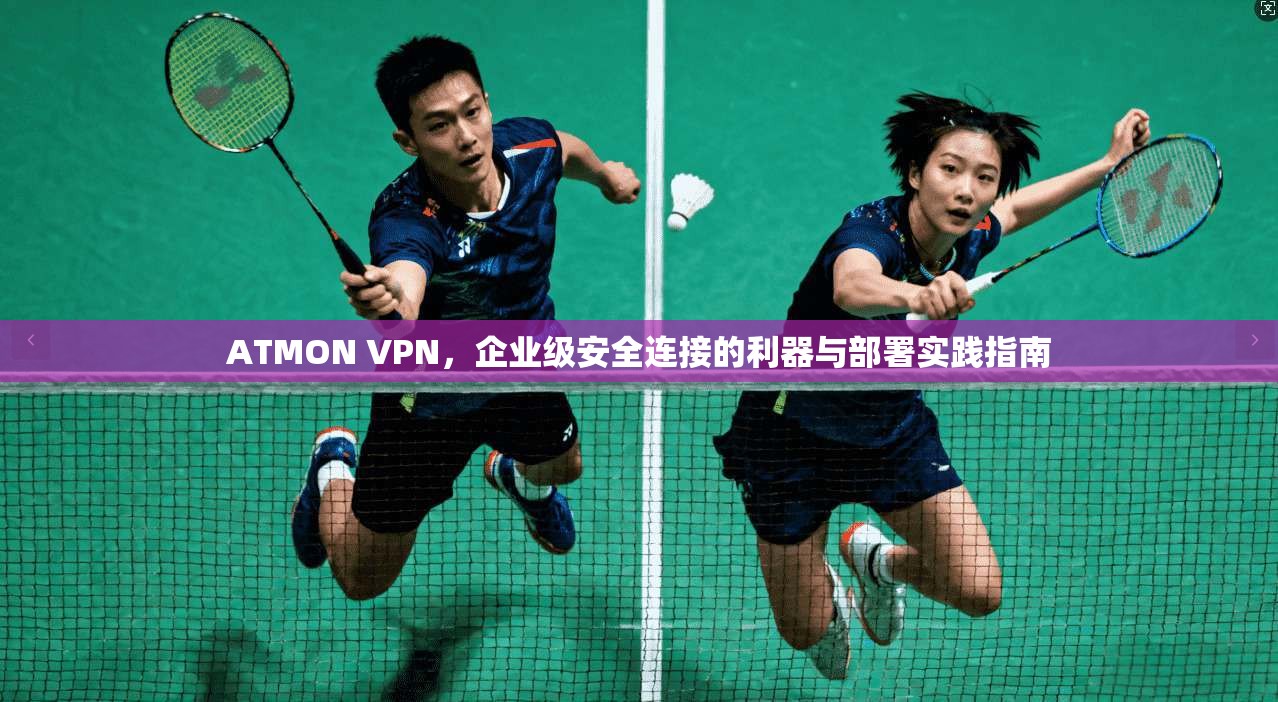 ATMON VPN,企业级安全连接的利器与部署实践指南 ATMON VPN,企业级安全连接的利器与部署实践指南