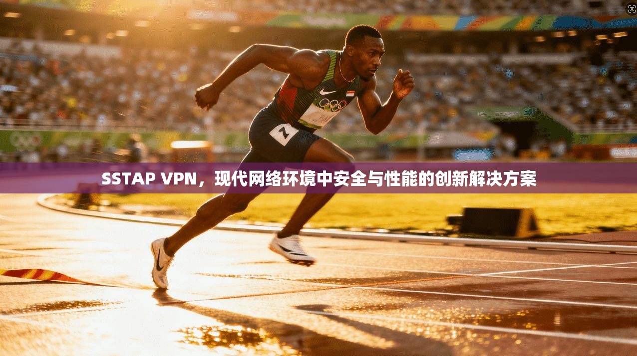 SSTAP VPN，现代网络环境中安全与性能的创新解决方案