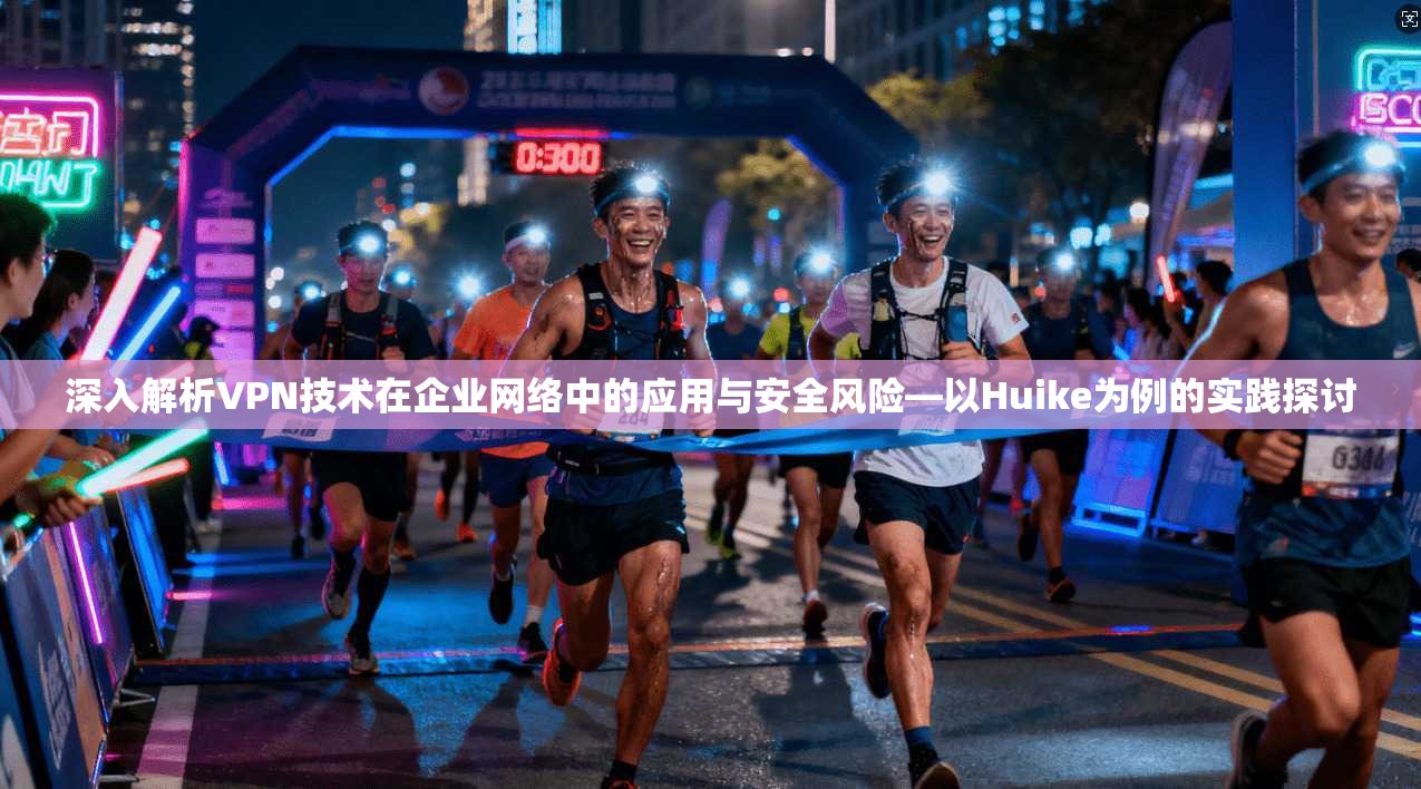 深入解析VPN技术在企业网络中的应用与安全风险—以Huike为例的实践探讨