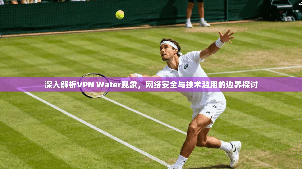 深入解析VPN Water现象，网络安全与技术滥用的边界探讨