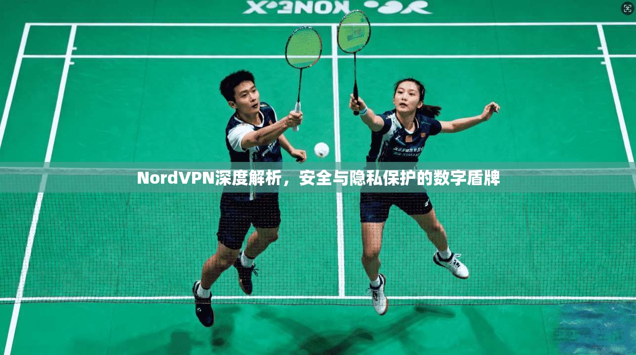 NordVPN深度解析，安全与隐私保护的数字盾牌