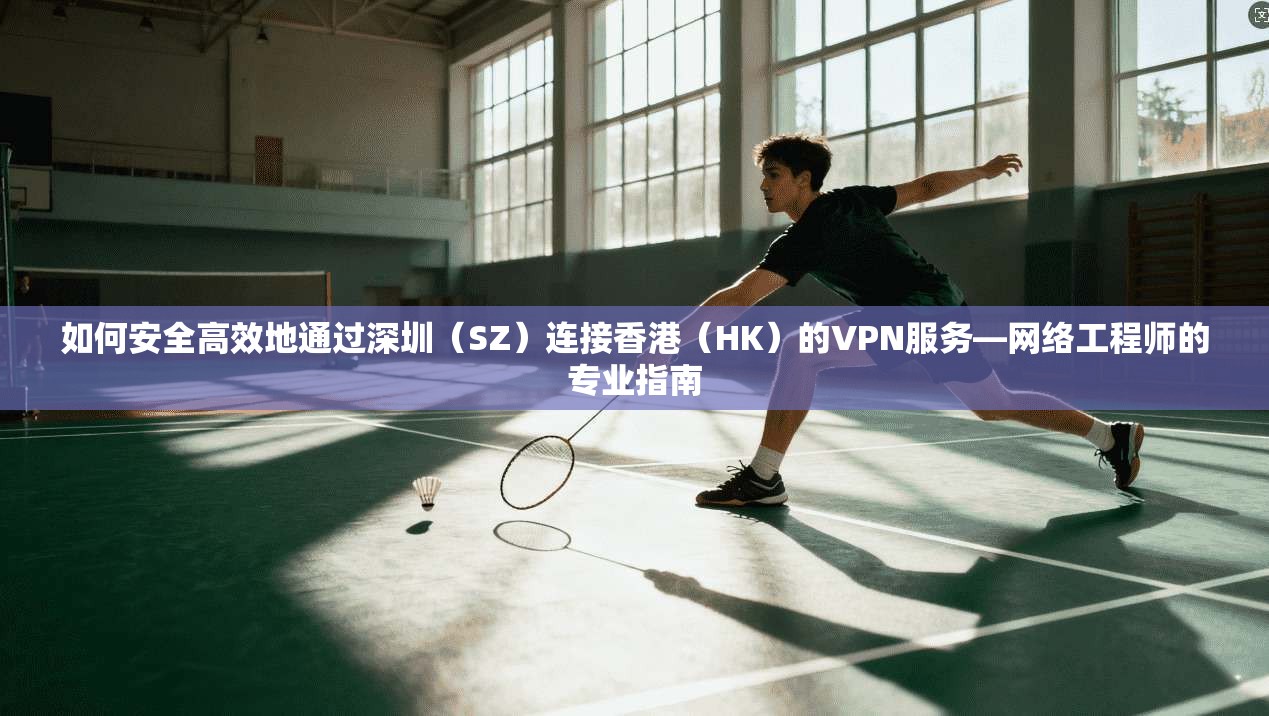 如何安全高效地通过深圳（SZ）连接香港（HK）的VPN服务—网络工程师的专业指南