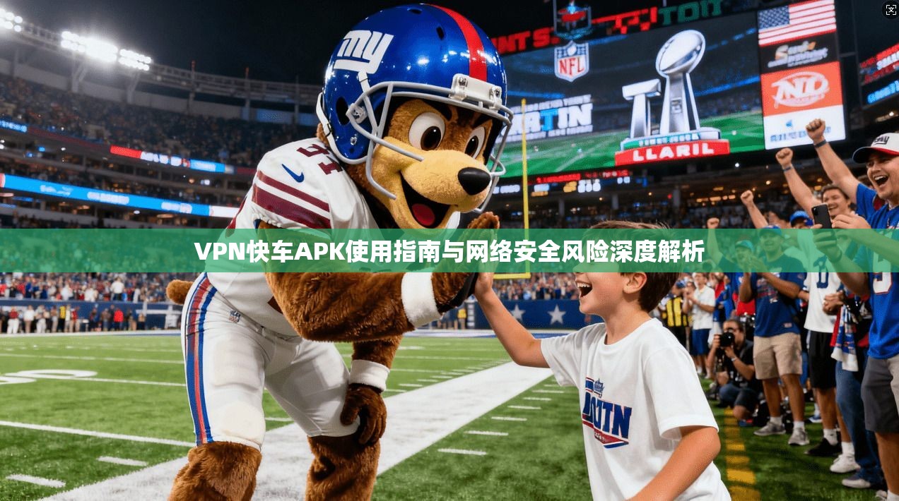 VPN快车APK使用指南与网络安全风险深度解析