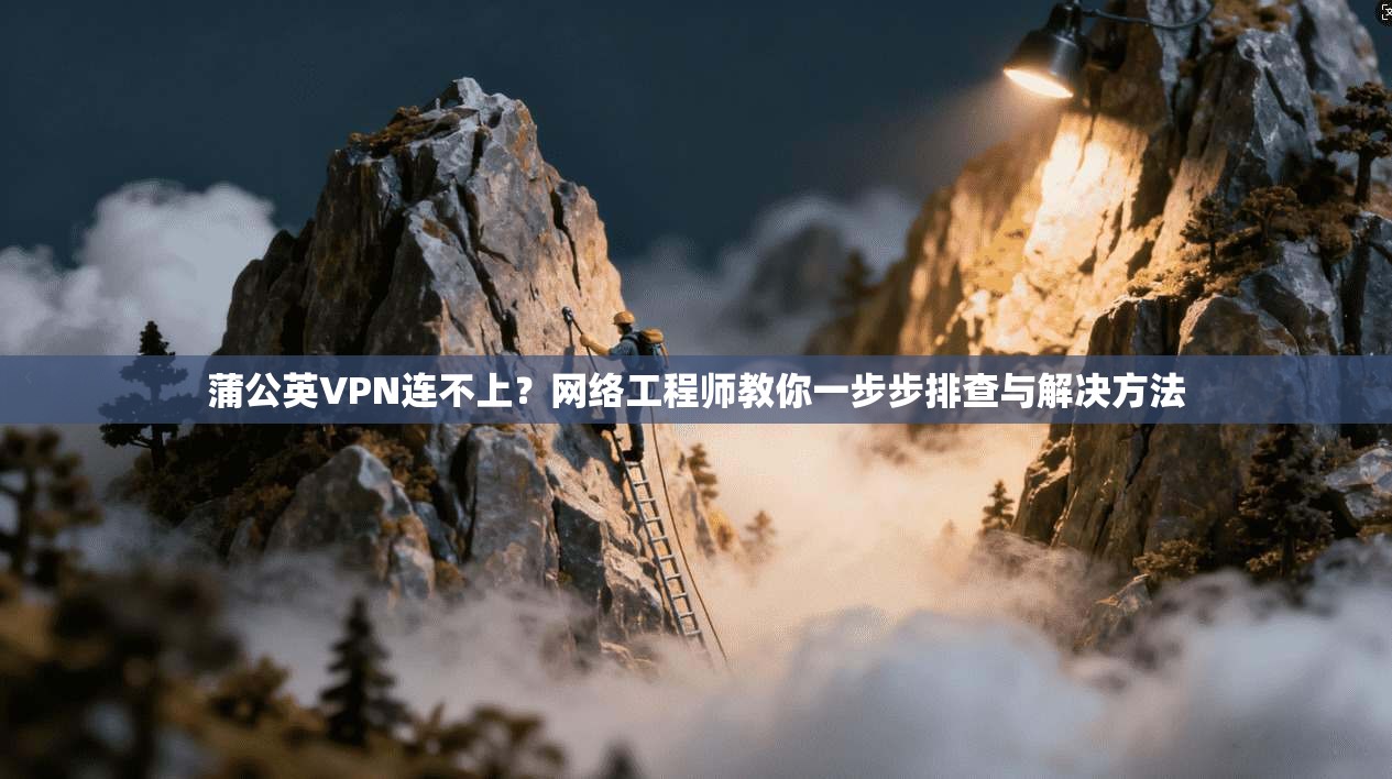 蒲公英VPN连不上？网络工程师教你一步步排查与解决方法