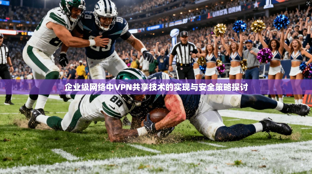 企业级网络中VPN共享技术的实现与安全策略探讨 企业级网络中VPN共享技术的实现与安全策略探讨