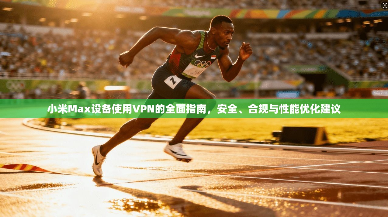 小米Max设备使用VPN的全面指南，安全、合规与性能优化建议