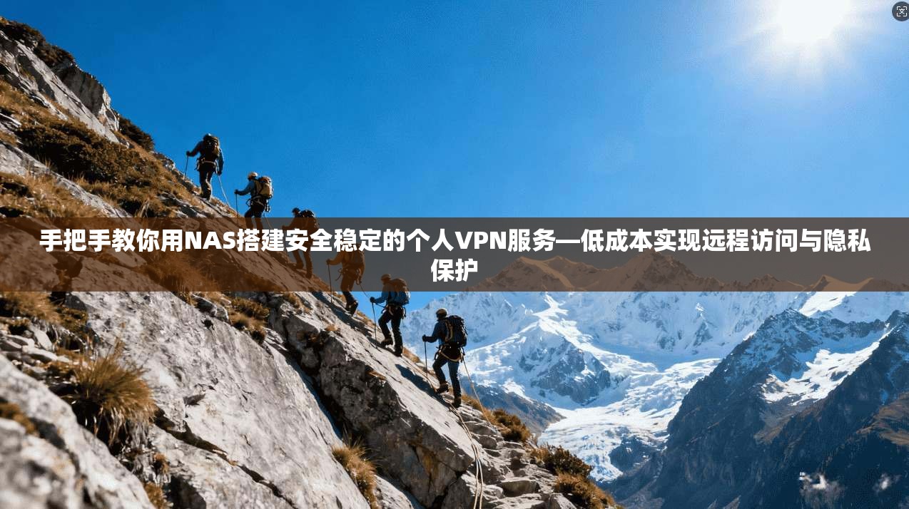 手把手教你用NAS搭建安全稳定的个人VPN服务—低成本实现远程访问与隐私保护