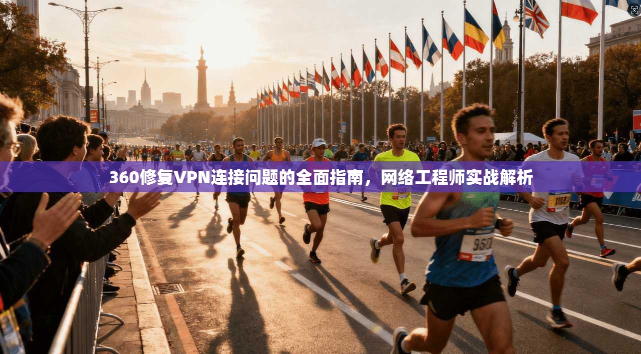 360修复VPN连接问题的全面指南，网络工程师实战解析