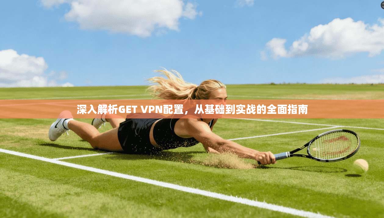 深入解析GET VPN配置，从基础到实战的全面指南