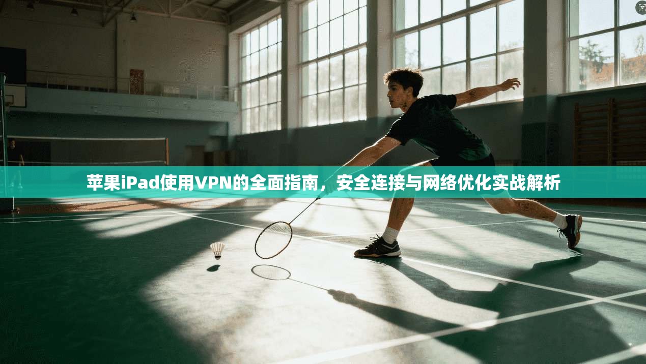 苹果iPad使用VPN的全面指南，安全连接与网络优化实战解析