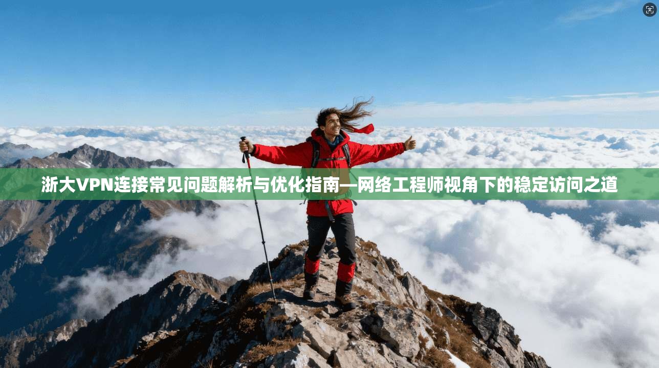 浙大VPN连接常见问题解析与优化指南—网络工程师视角下的稳定访问之道