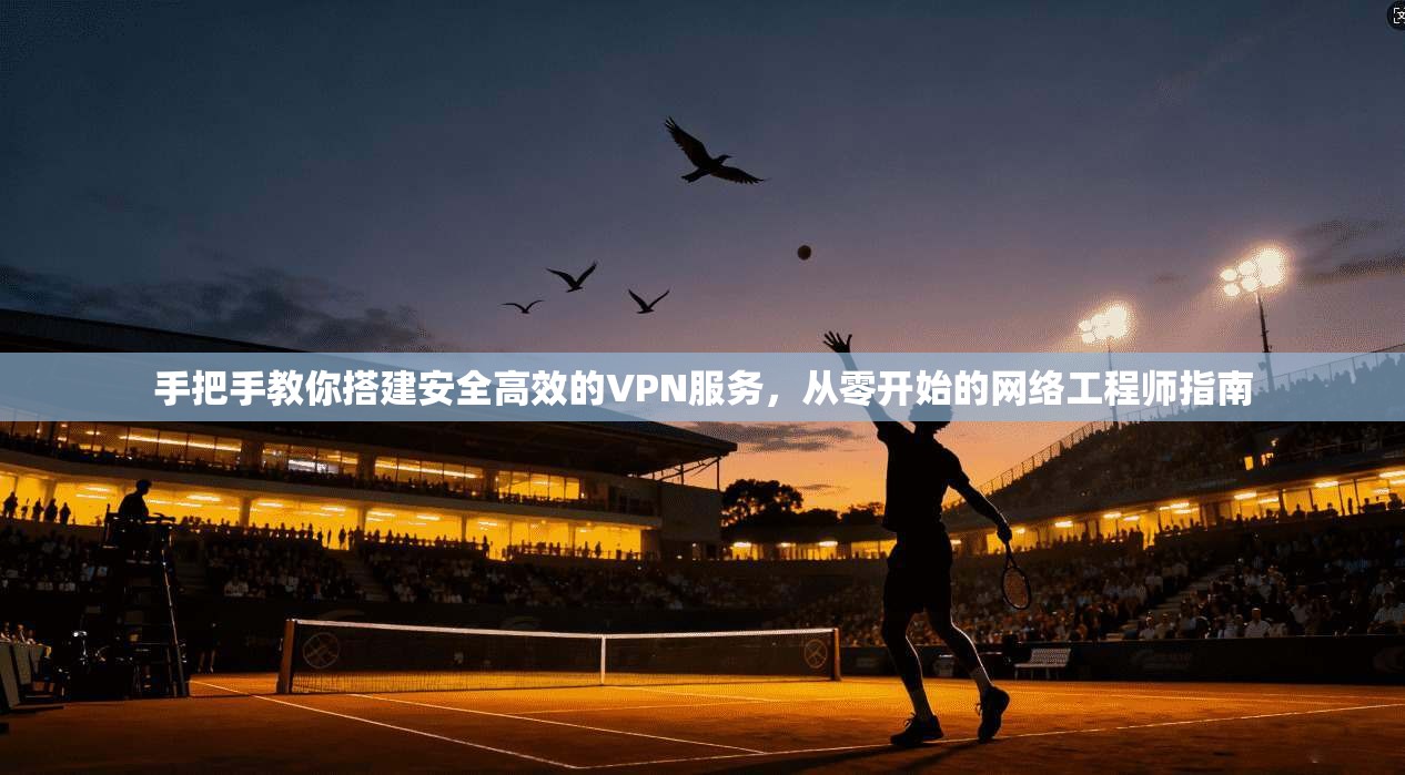 手把手教你搭建安全高效的VPN服务，从零开始的网络工程师指南