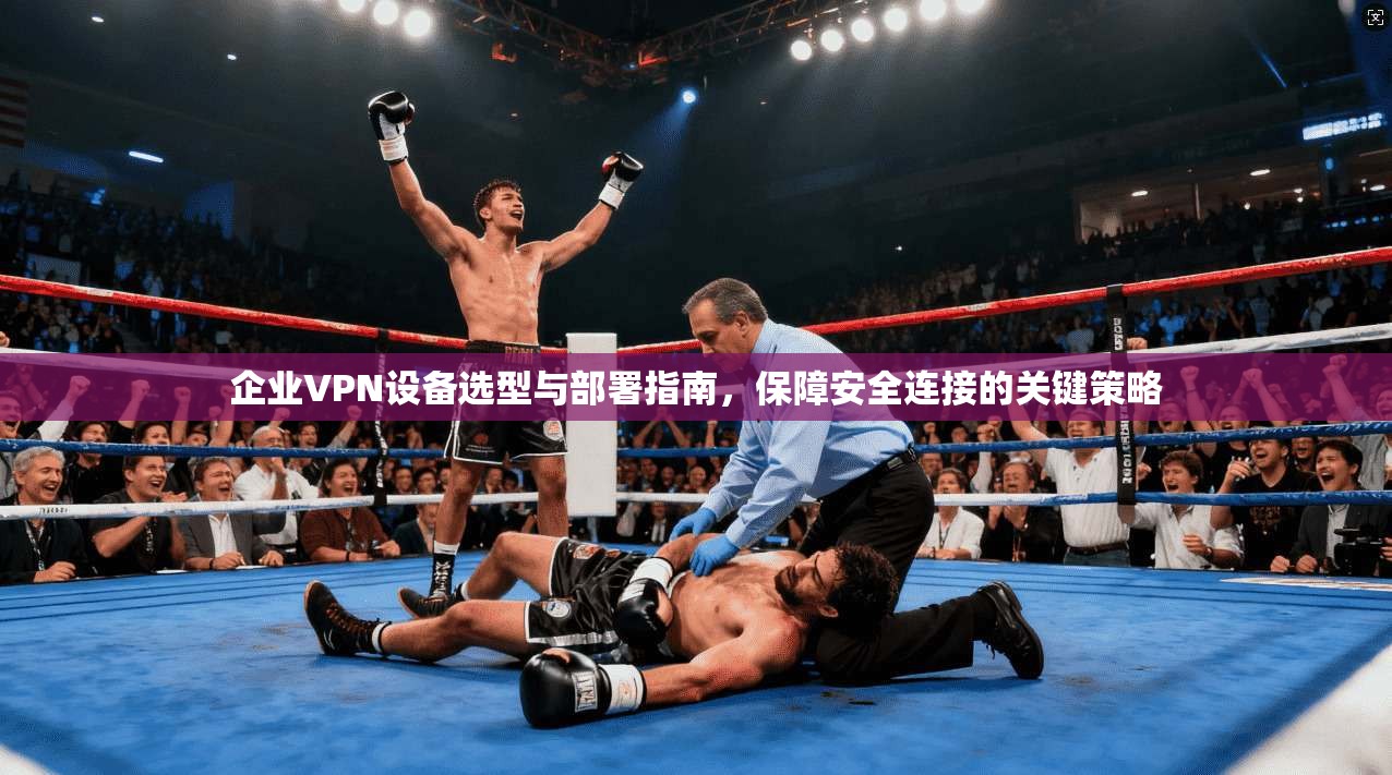 企业VPN设备选型与部署指南，保障安全连接的关键策略