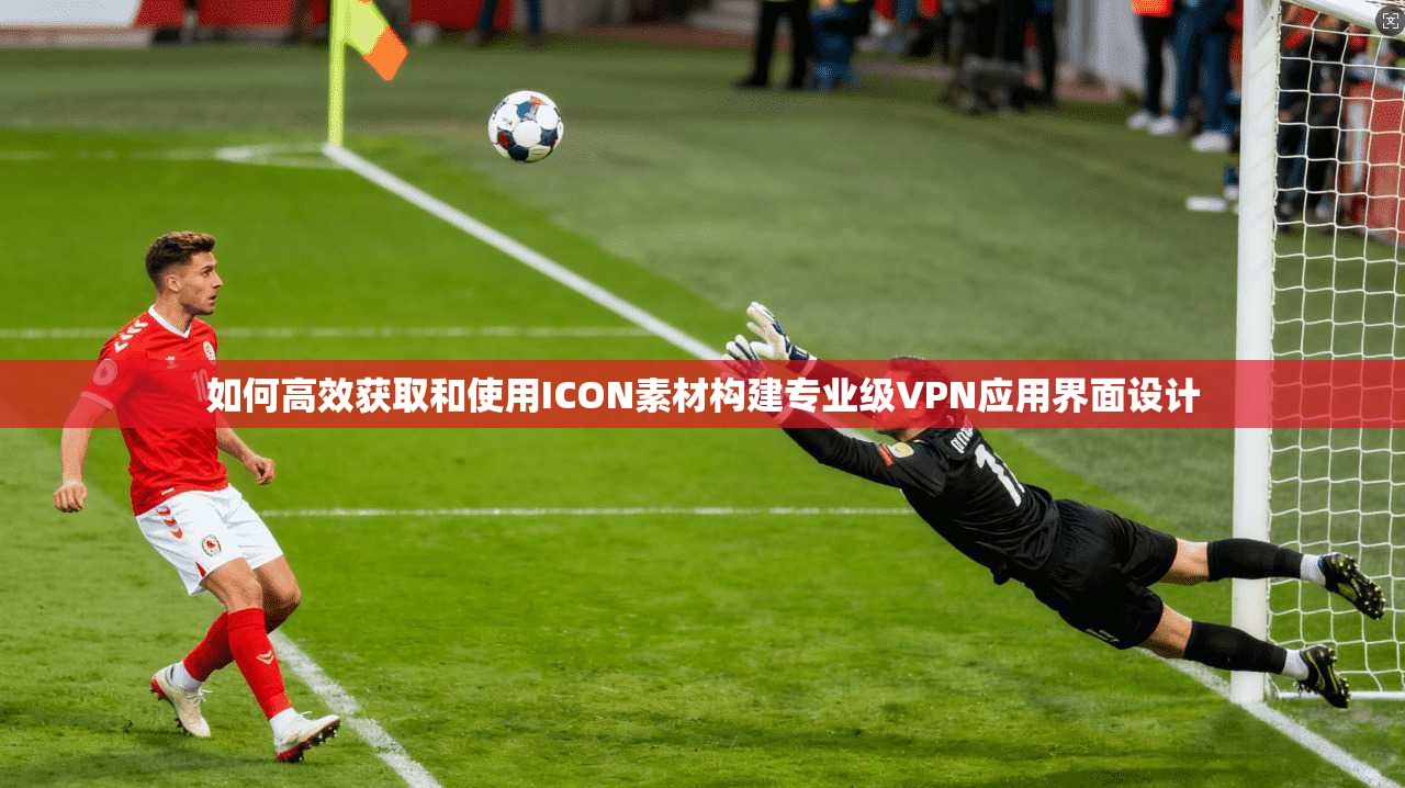 如何高效获取和使用ICON素材构建专业级VPN应用界面设计