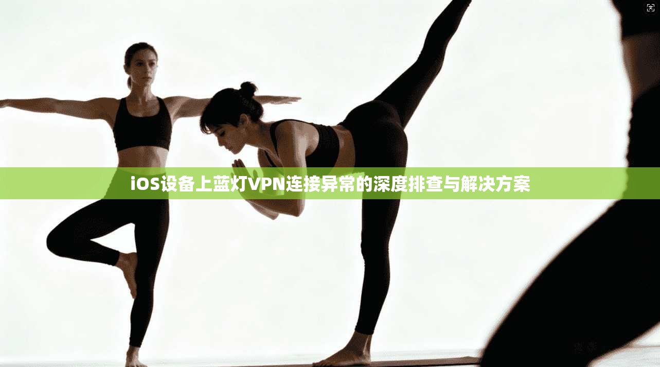 iOS设备上蓝灯VPN连接异常的深度排查与解决方案