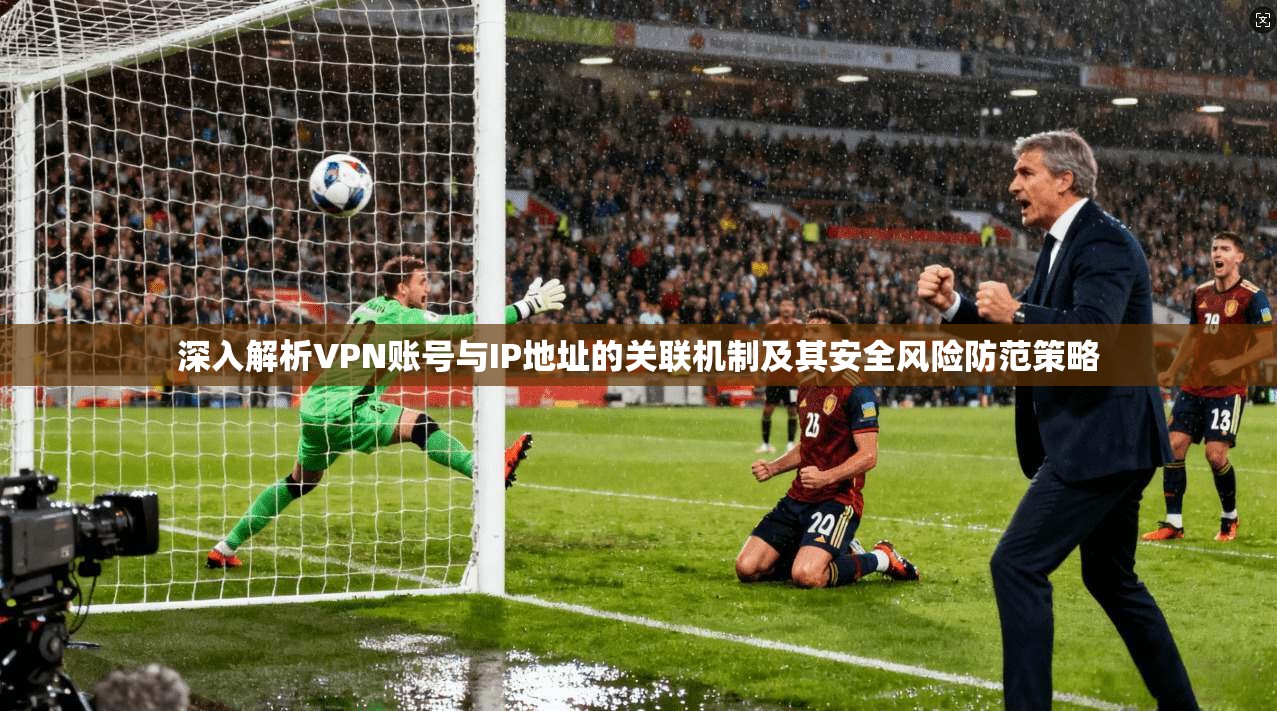 深入解析VPN账号与IP地址的关联机制及其安全风险防范策略