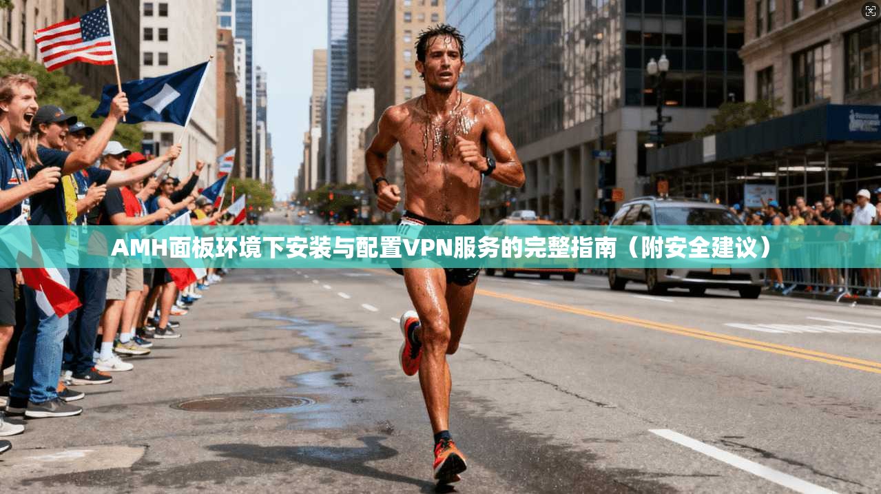 AMH面板环境下安装与配置VPN服务的完整指南（附安全建议）