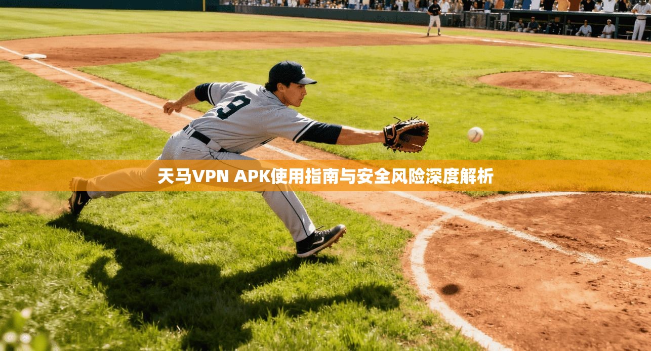 天马VPN APK使用指南与安全风险深度解析