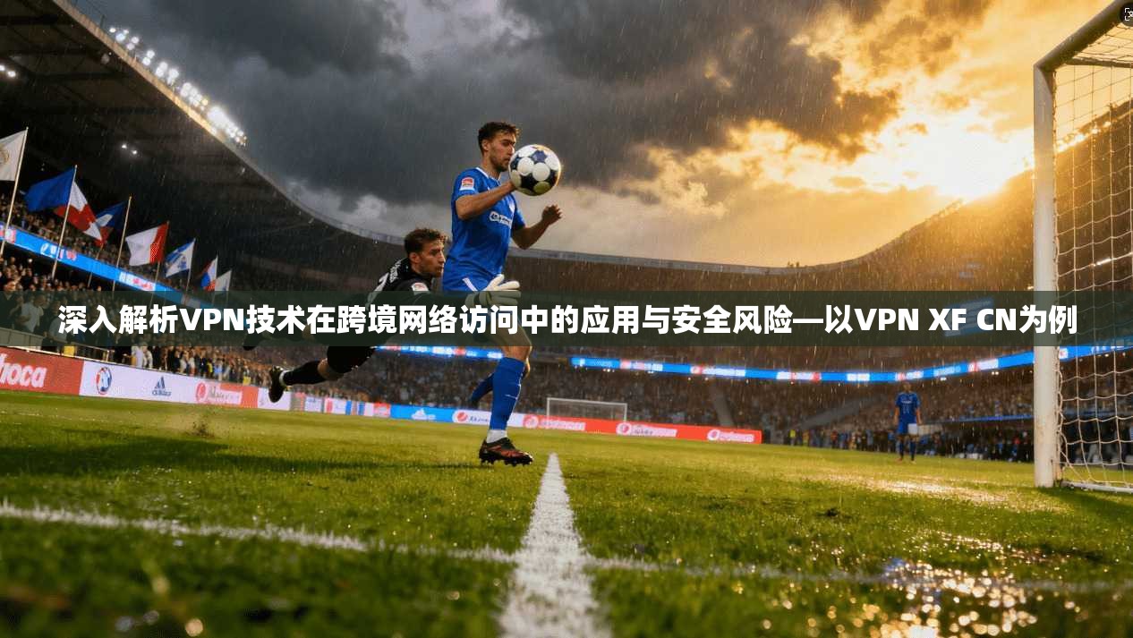 深入解析VPN技术在跨境网络访问中的应用与安全风险—以VPN XF CN为例 深入解析VPN技术在跨境网络访问中的应用与安全风险—以VPN XF CN为例