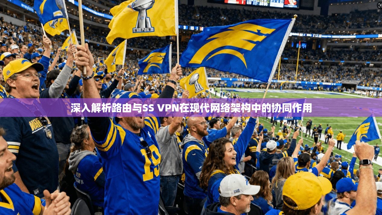 深入解析路由与SS VPN在现代网络架构中的协同作用 深入解析路由与SS VPN在现代网络架构中的协同作用