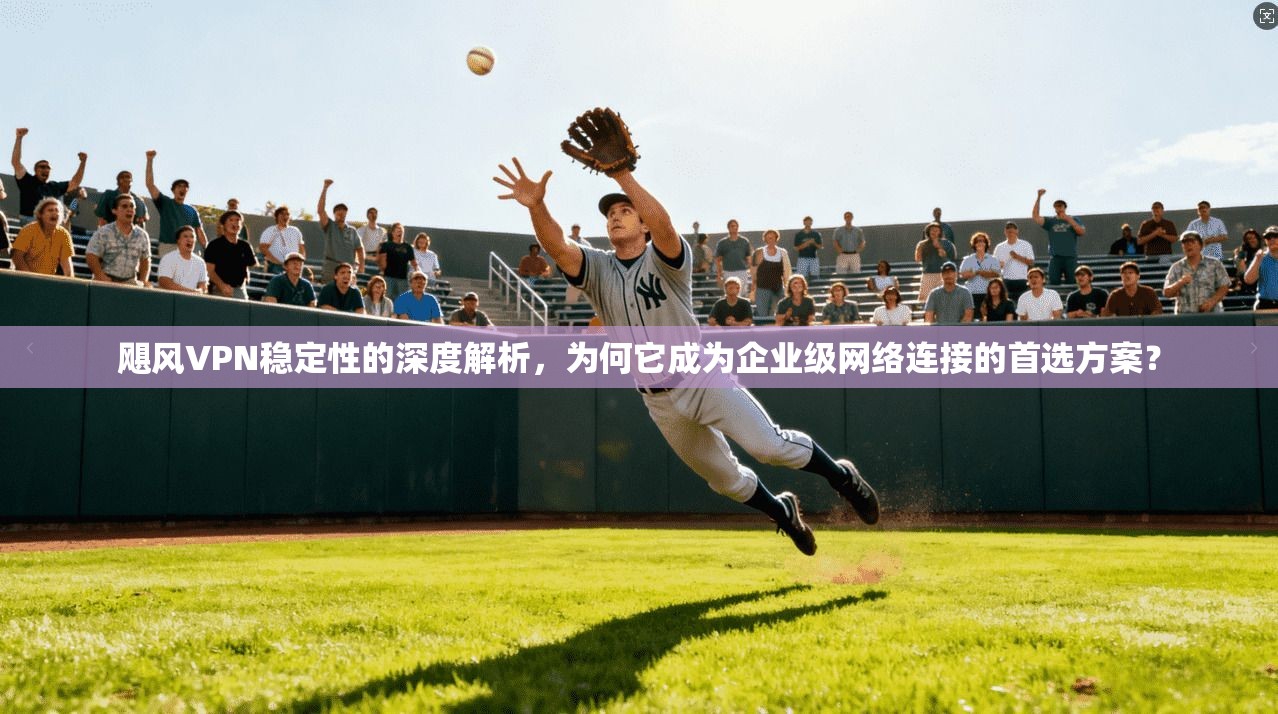 飓风VPN稳定性的深度解析，为何它成为企业级网络连接的首选方案？