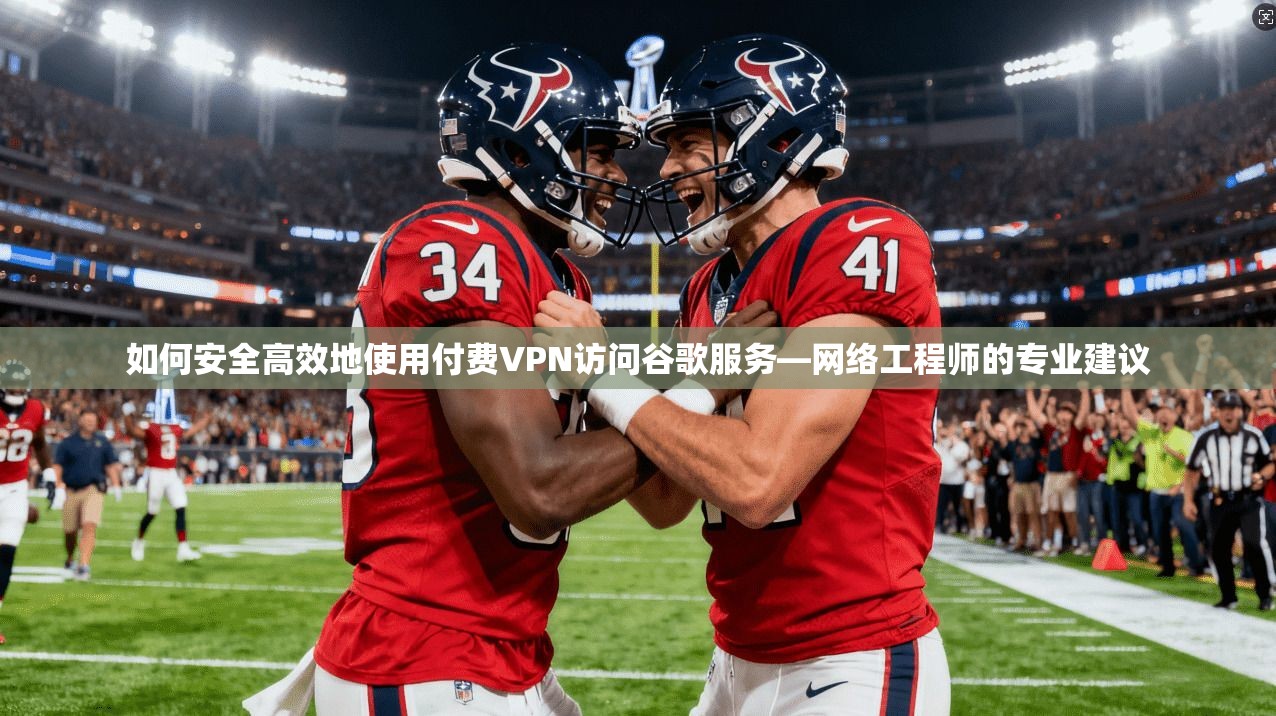 如何安全高效地使用付费VPN访问谷歌服务—网络工程师的专业建议