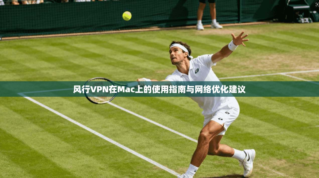 风行VPN在Mac上的使用指南与网络优化建议